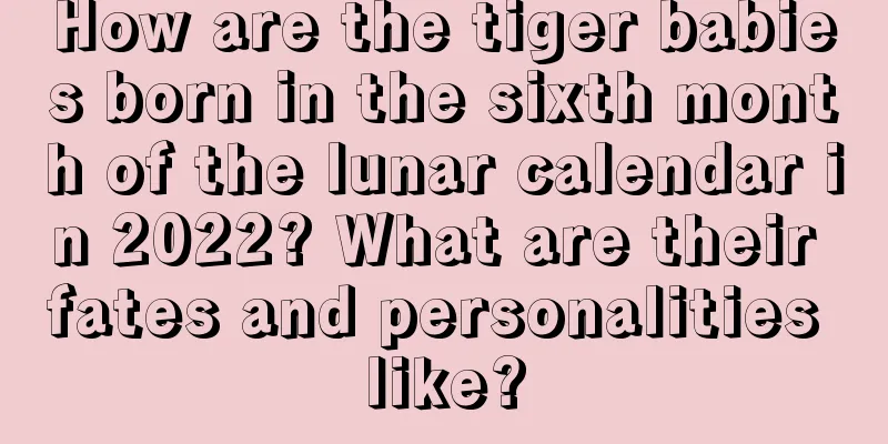 How are the tiger babies born in the sixth month of the lunar calendar in 2022? What are their fates and personalities like?