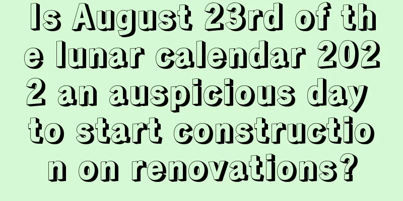 Is August 23rd of the lunar calendar 2022 an auspicious day to start construction on renovations?