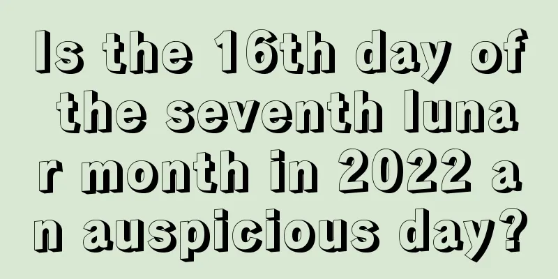 Is the 16th day of the seventh lunar month in 2022 an auspicious day?
