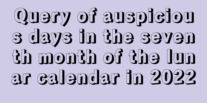 Query of auspicious days in the seventh month of the lunar calendar in 2022