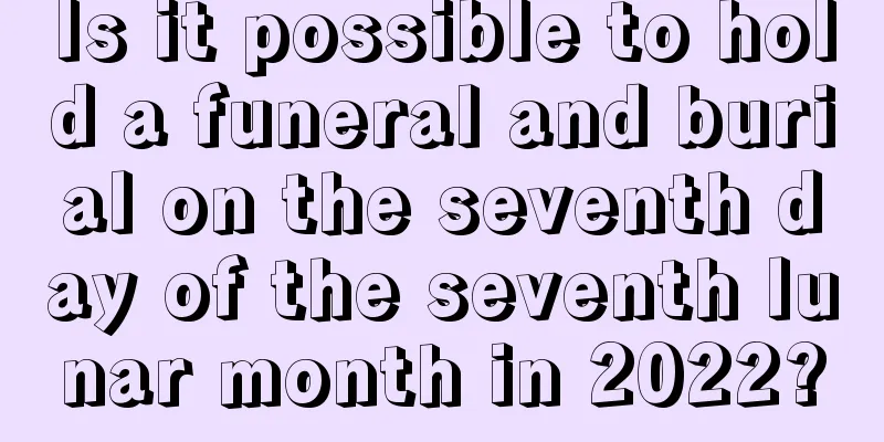Is it possible to hold a funeral and burial on the seventh day of the seventh lunar month in 2022?