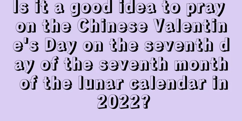 Is it a good idea to pray on the Chinese Valentine's Day on the seventh day of the seventh month of the lunar calendar in 2022?