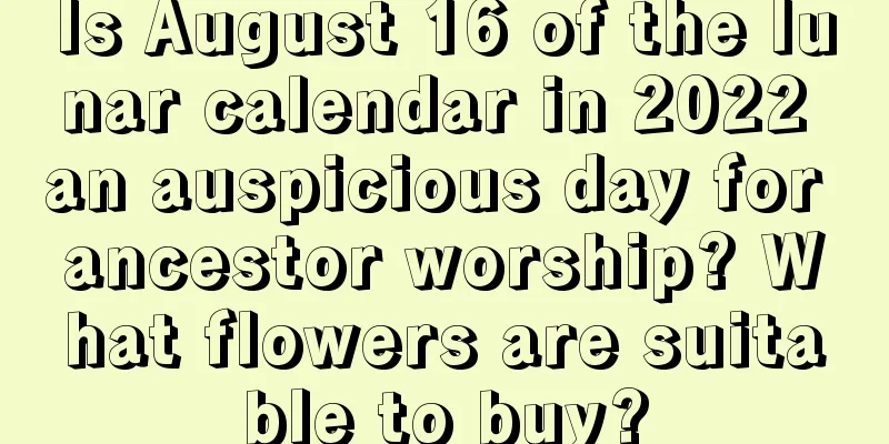 Is August 16 of the lunar calendar in 2022 an auspicious day for ancestor worship? What flowers are suitable to buy?