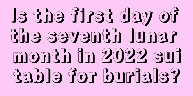 Is the first day of the seventh lunar month in 2022 suitable for burials?
