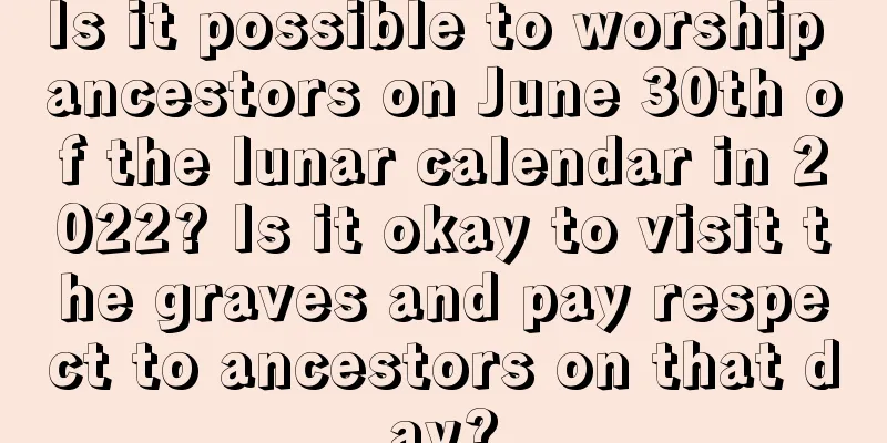 Is it possible to worship ancestors on June 30th of the lunar calendar in 2022? Is it okay to visit the graves and pay respect to ancestors on that day?