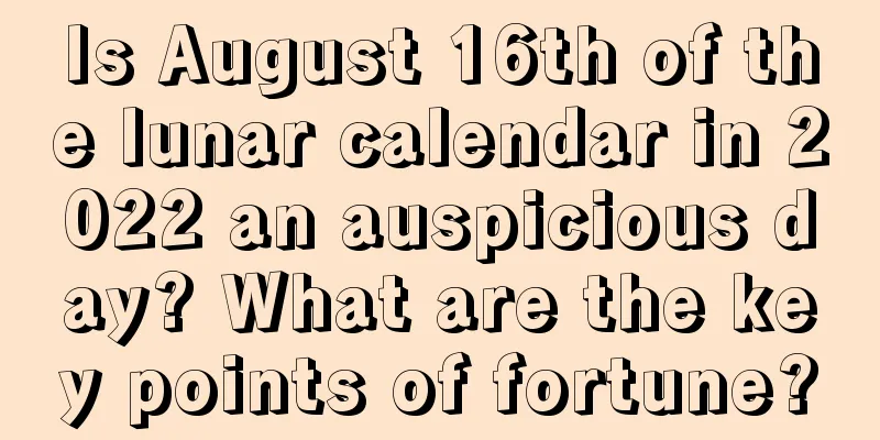 Is August 16th of the lunar calendar in 2022 an auspicious day? What are the key points of fortune?