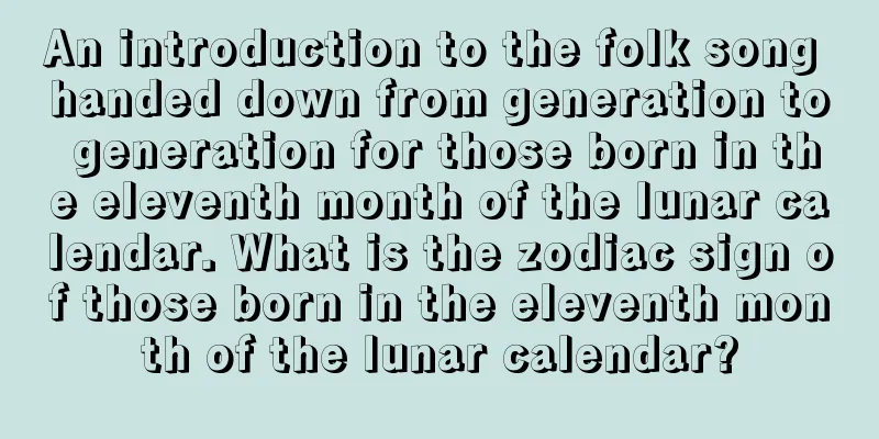 An introduction to the folk song handed down from generation to generation for those born in the eleventh month of the lunar calendar. What is the zodiac sign of those born in the eleventh month of the lunar calendar?
