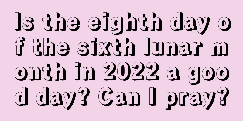 Is the eighth day of the sixth lunar month in 2022 a good day? Can I pray?