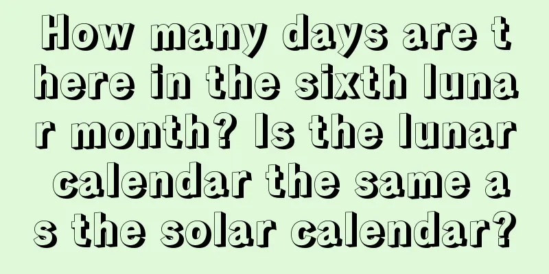 How many days are there in the sixth lunar month? Is the lunar calendar the same as the solar calendar?