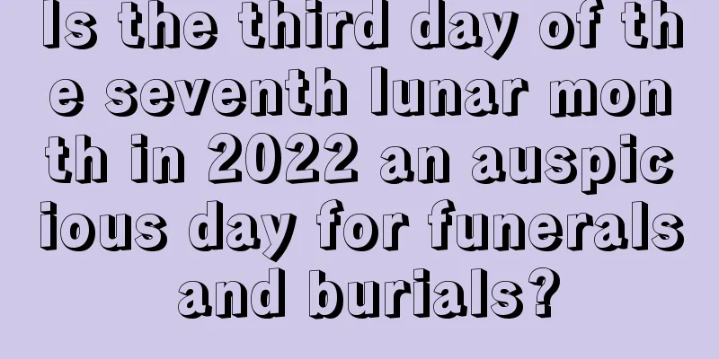 Is the third day of the seventh lunar month in 2022 an auspicious day for funerals and burials?