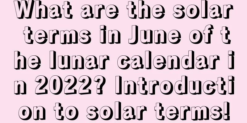 What are the solar terms in June of the lunar calendar in 2022? Introduction to solar terms!