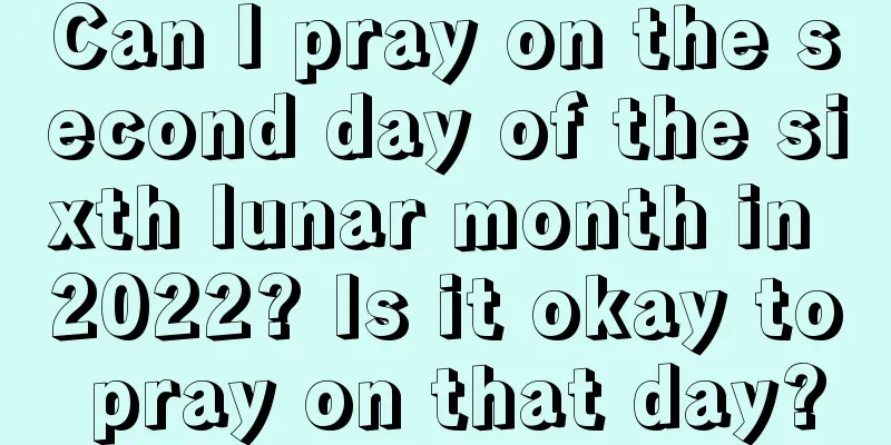 Can I pray on the second day of the sixth lunar month in 2022? Is it okay to pray on that day?