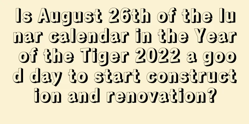 Is August 26th of the lunar calendar in the Year of the Tiger 2022 a good day to start construction and renovation?
