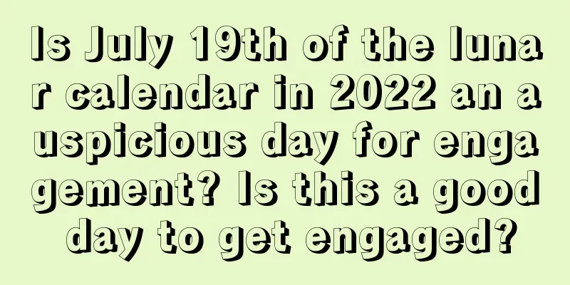Is July 19th of the lunar calendar in 2022 an auspicious day for engagement? Is this a good day to get engaged?