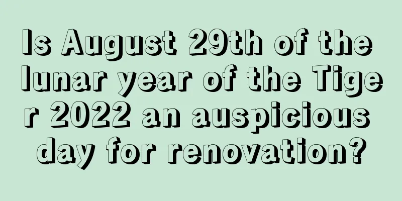 Is August 29th of the lunar year of the Tiger 2022 an auspicious day for renovation?
