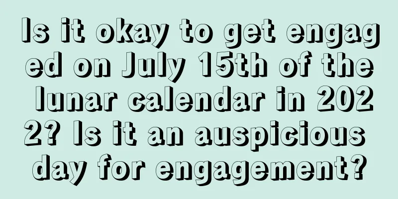 Is it okay to get engaged on July 15th of the lunar calendar in 2022? Is it an auspicious day for engagement?