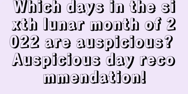Which days in the sixth lunar month of 2022 are auspicious? Auspicious day recommendation!