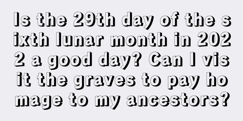 Is the 29th day of the sixth lunar month in 2022 a good day? Can I visit the graves to pay homage to my ancestors?