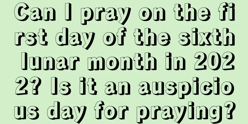 Can I pray on the first day of the sixth lunar month in 2022? Is it an auspicious day for praying?