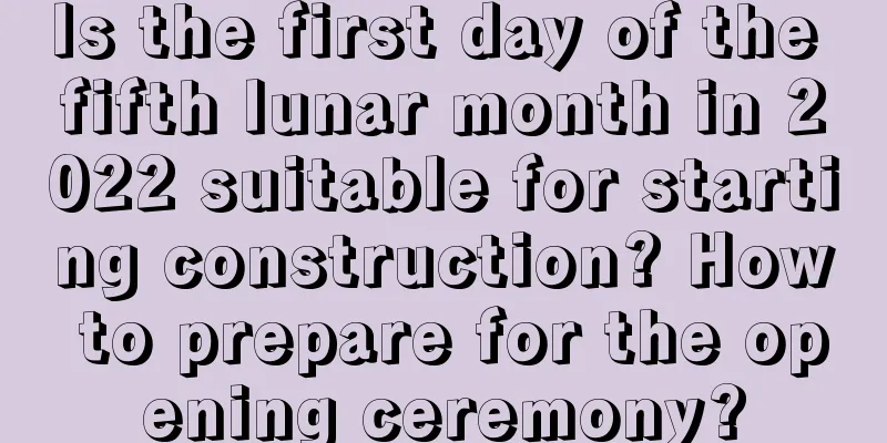 Is the first day of the fifth lunar month in 2022 suitable for starting construction? How to prepare for the opening ceremony?