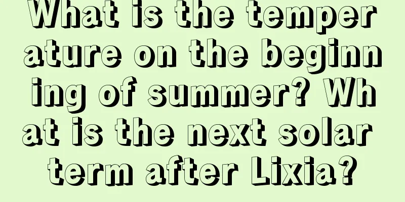 What is the temperature on the beginning of summer? What is the next solar term after Lixia?