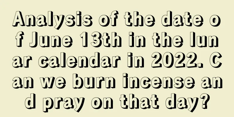 Analysis of the date of June 13th in the lunar calendar in 2022. Can we burn incense and pray on that day?