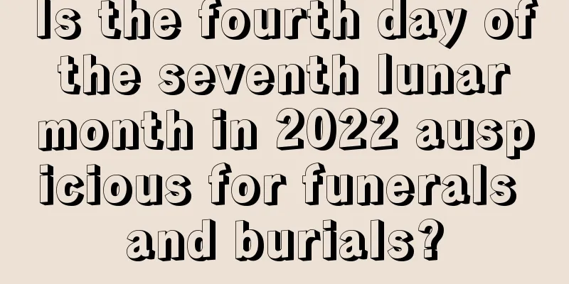 Is the fourth day of the seventh lunar month in 2022 auspicious for funerals and burials?