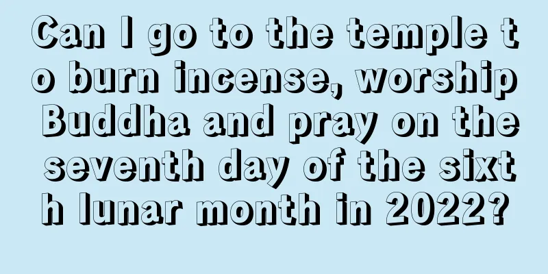 Can I go to the temple to burn incense, worship Buddha and pray on the seventh day of the sixth lunar month in 2022?