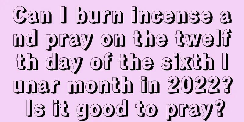 Can I burn incense and pray on the twelfth day of the sixth lunar month in 2022? Is it good to pray?