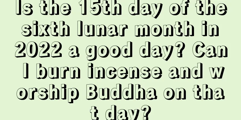 Is the 15th day of the sixth lunar month in 2022 a good day? Can I burn incense and worship Buddha on that day?