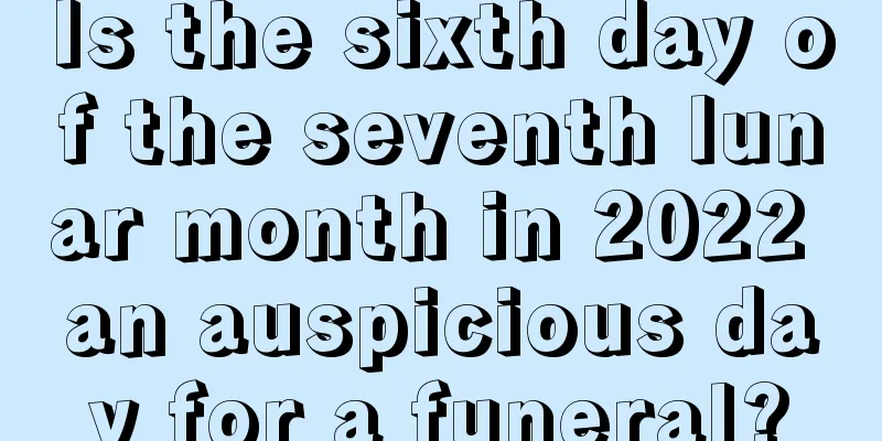 Is the sixth day of the seventh lunar month in 2022 an auspicious day for a funeral?