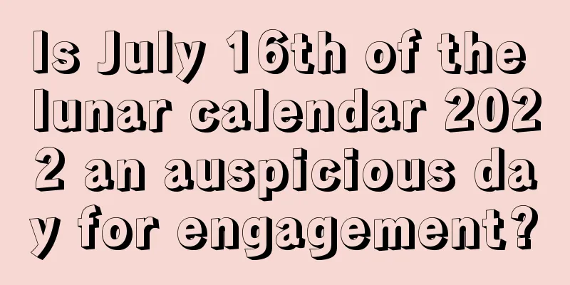 Is July 16th of the lunar calendar 2022 an auspicious day for engagement?