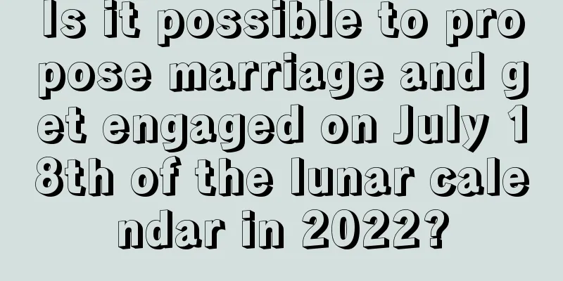 Is it possible to propose marriage and get engaged on July 18th of the lunar calendar in 2022?