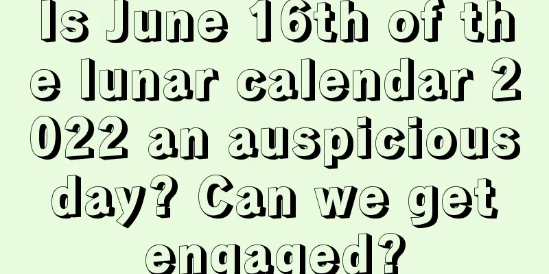 Is June 16th of the lunar calendar 2022 an auspicious day? Can we get engaged?