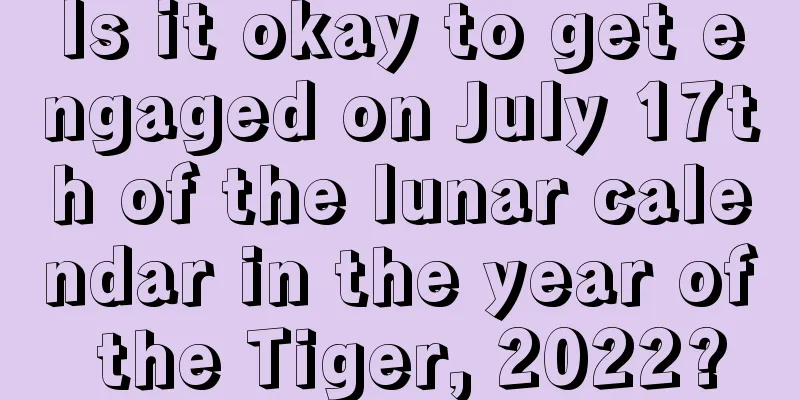 Is it okay to get engaged on July 17th of the lunar calendar in the year of the Tiger, 2022?