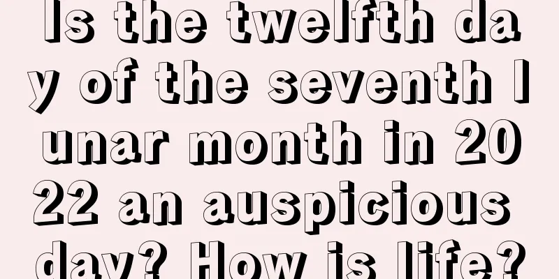 Is the twelfth day of the seventh lunar month in 2022 an auspicious day? How is life?