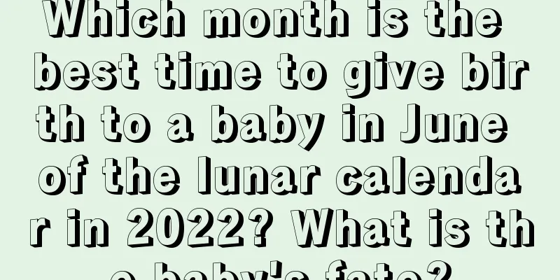 Which month is the best time to give birth to a baby in June of the lunar calendar in 2022? What is the baby's fate?