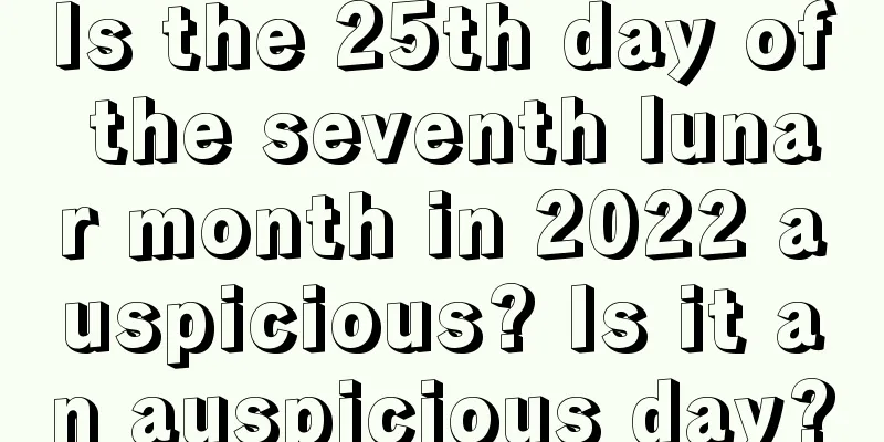 Is the 25th day of the seventh lunar month in 2022 auspicious? Is it an auspicious day?