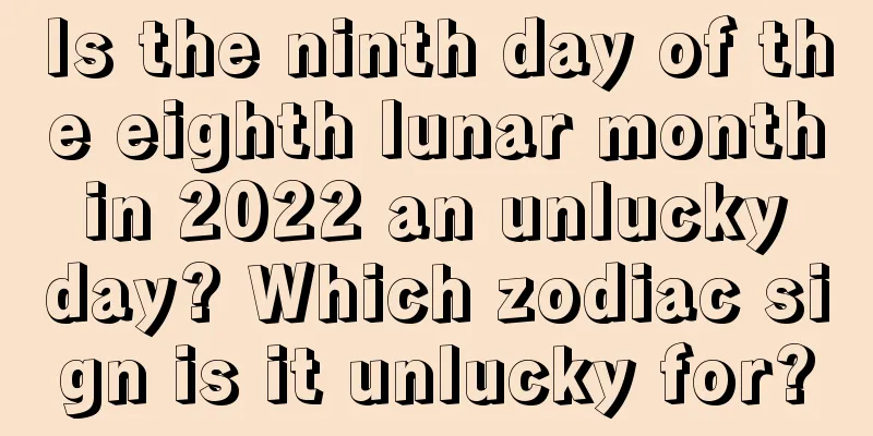 Is the ninth day of the eighth lunar month in 2022 an unlucky day? Which zodiac sign is it unlucky for?