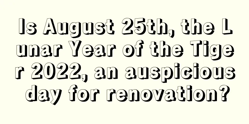 Is August 25th, the Lunar Year of the Tiger 2022, an auspicious day for renovation?