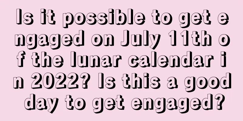 Is it possible to get engaged on July 11th of the lunar calendar in 2022? Is this a good day to get engaged?