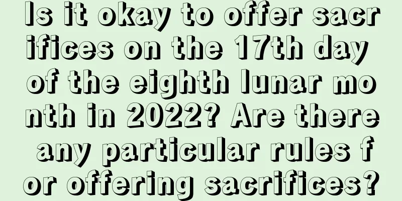 Is it okay to offer sacrifices on the 17th day of the eighth lunar month in 2022? Are there any particular rules for offering sacrifices?