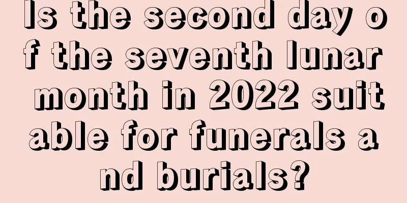 Is the second day of the seventh lunar month in 2022 suitable for funerals and burials?
