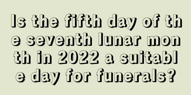 Is the fifth day of the seventh lunar month in 2022 a suitable day for funerals?