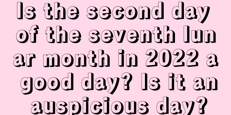 Is the second day of the seventh lunar month in 2022 a good day? Is it an auspicious day?