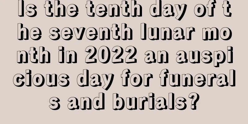 Is the tenth day of the seventh lunar month in 2022 an auspicious day for funerals and burials?
