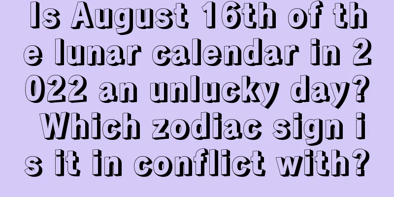 Is August 16th of the lunar calendar in 2022 an unlucky day? Which zodiac sign is it in conflict with?