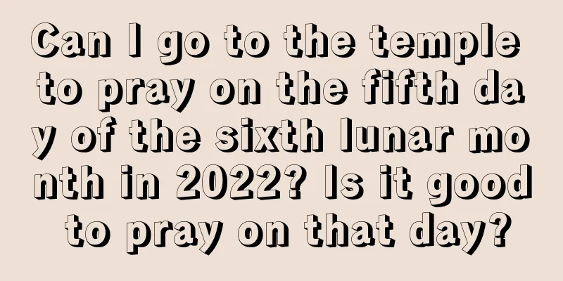 Can I go to the temple to pray on the fifth day of the sixth lunar month in 2022? Is it good to pray on that day?