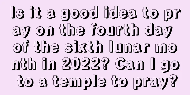 Is it a good idea to pray on the fourth day of the sixth lunar month in 2022? Can I go to a temple to pray?