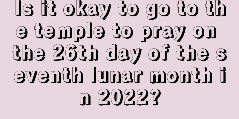Is it okay to go to the temple to pray on the 26th day of the seventh lunar month in 2022?
